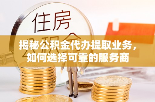来宾揭秘公积金代办提取业务，如何选择可靠的服务商