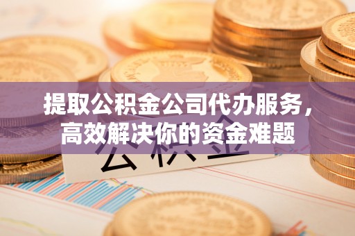 来宾提取公积金公司代办服务，高效解决你的资金难题