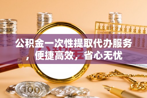 来宾公积金一次性提取代办服务，便捷高效，省心无忧