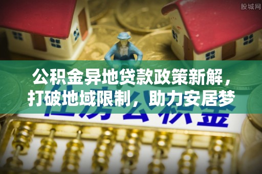 来宾公积金异地贷款政策新解，打破地域限制，助力安居梦想