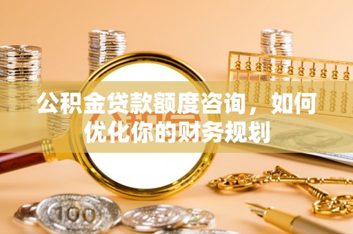 来宾公积金贷款额度咨询，如何优化你的财务规划