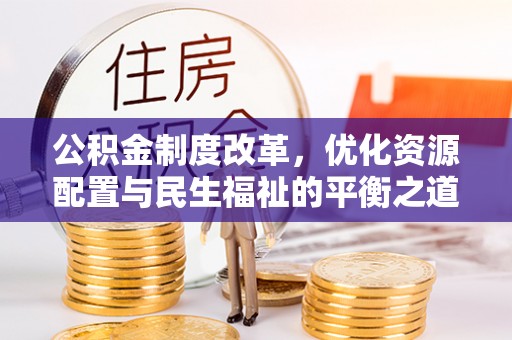 来宾公积金制度改革，优化资源配置与民生福祉的平衡之道