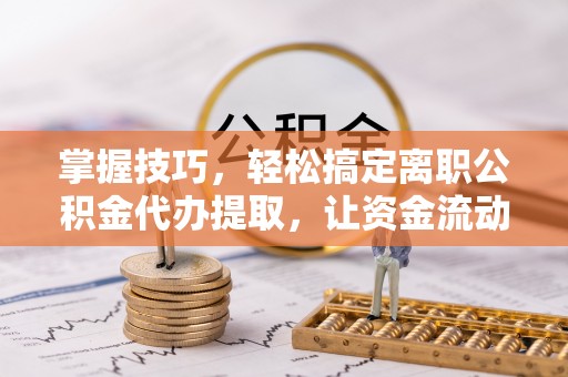 来宾掌握技巧，轻松搞定离职公积金代办提取，让资金流动更便捷