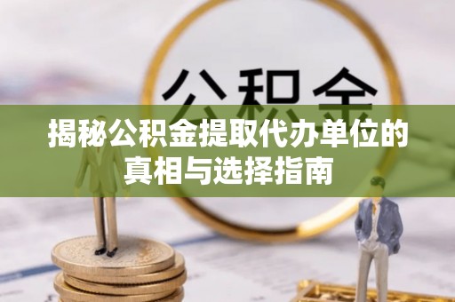 来宾揭秘公积金提取代办单位的真相与选择指南