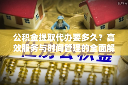 来宾公积金提取代办要多久？高效服务与时间管理的全面解析