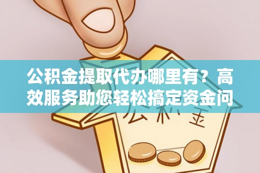 来宾公积金提取代办哪里有？高效服务助您轻松搞定资金问题