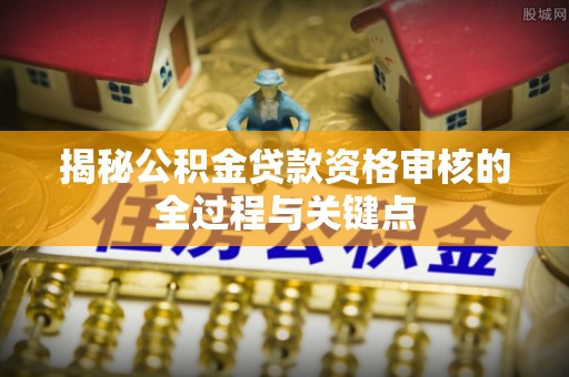 来宾揭秘公积金贷款资格审核的全过程与关键点