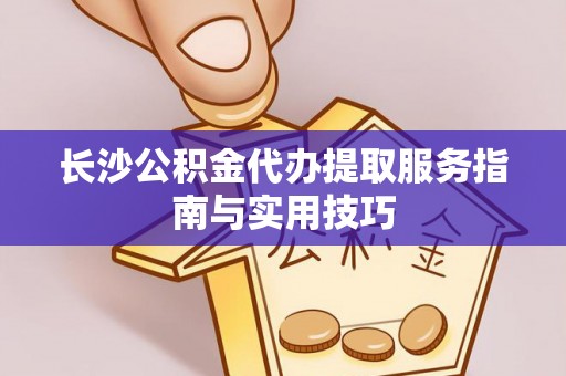 来宾长沙公积金代办提取服务指南与实用技巧
