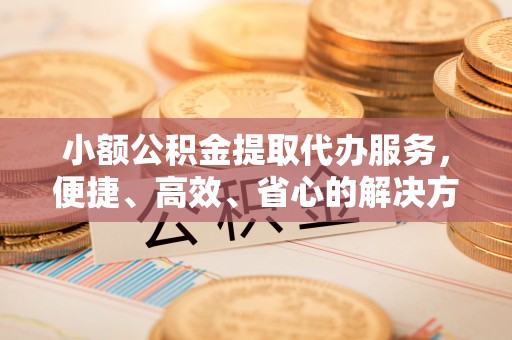 来宾小额公积金提取代办服务，便捷、高效、省心的解决方案