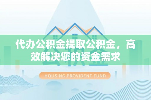 来宾代办公积金提取公积金，高效解决您的资金需求