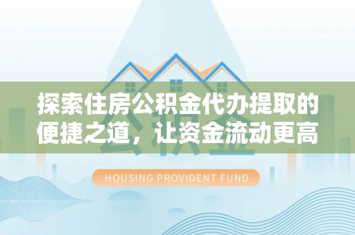 来宾探索住房公积金代办提取的便捷之道，让资金流动更高效