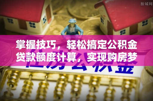 来宾掌握技巧，轻松搞定公积金贷款额度计算，实现购房梦想
