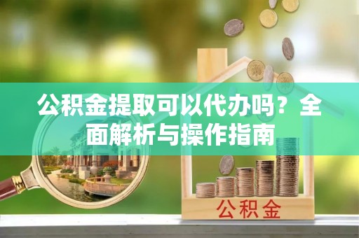 来宾公积金提取可以代办吗？全面解析与操作指南