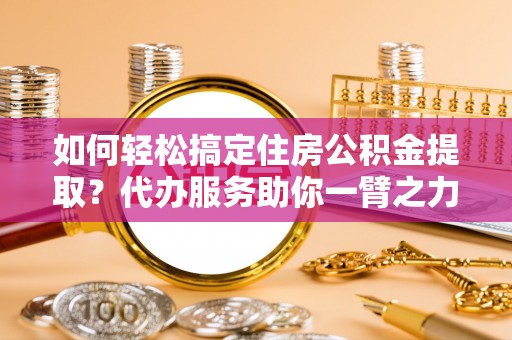 来宾如何轻松搞定住房公积金提取？代办服务助你一臂之力