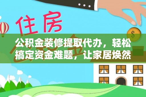 来宾公积金装修提取代办，轻松搞定资金难题，让家居焕然一新