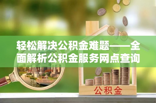 来宾轻松解决公积金难题——全面解析公积金服务网点查询技巧