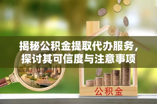来宾揭秘公积金提取代办服务，探讨其可信度与注意事项