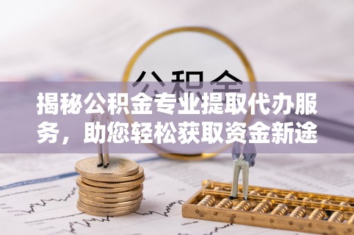 来宾揭秘公积金专业提取代办服务，助您轻松获取资金新途径