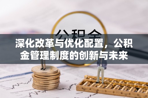 来宾深化改革与优化配置，公积金管理制度的创新与未来