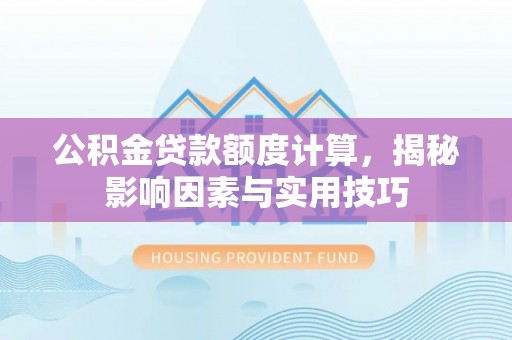 来宾公积金贷款额度计算，揭秘影响因素与实用技巧