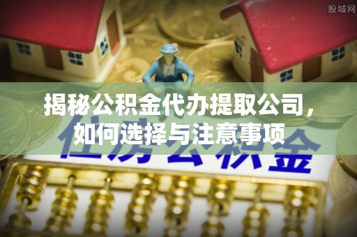 来宾揭秘公积金代办提取公司，如何选择与注意事项