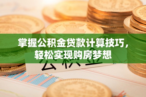 来宾掌握公积金贷款计算技巧，轻松实现购房梦想