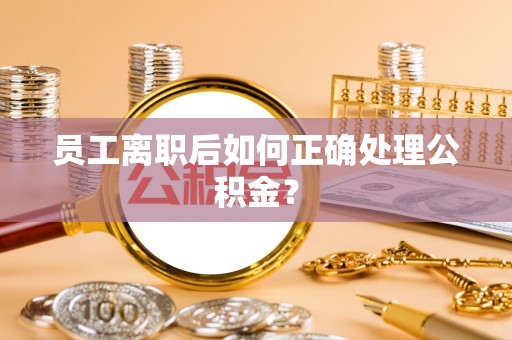 来宾员工离职后如何正确处理公积金？