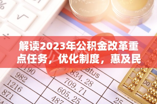 来宾解读2023年公积金改革重点任务，优化制度，惠及民生
