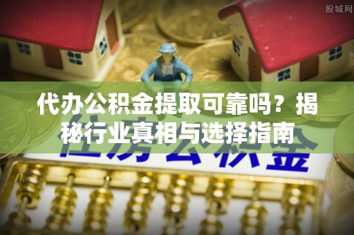 来宾代办公积金提取可靠吗？揭秘行业真相与选择指南