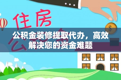 来宾公积金装修提取代办，高效解决您的资金难题