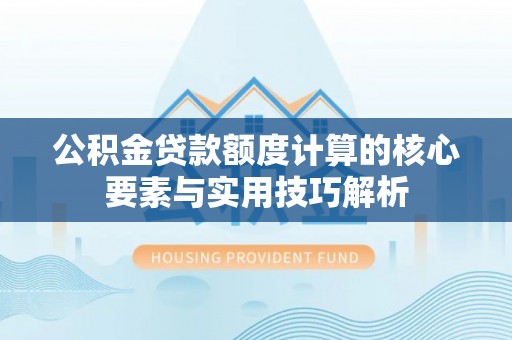 来宾公积金贷款额度计算的核心要素与实用技巧解析