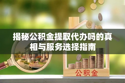 来宾揭秘公积金提取代办吗的真相与服务选择指南