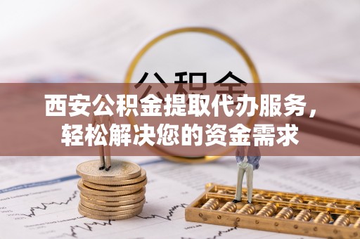 来宾西安公积金提取代办服务，轻松解决您的资金需求