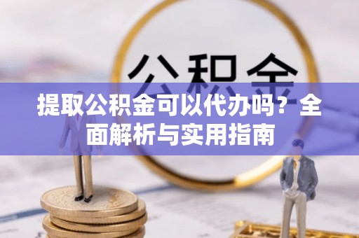 来宾提取公积金可以代办吗？全面解析与实用指南