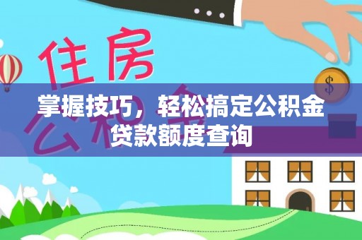 来宾掌握技巧，轻松搞定公积金贷款额度查询