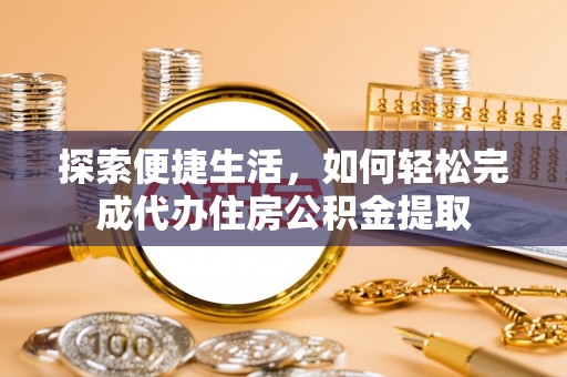来宾探索便捷生活，如何轻松完成代办住房公积金提取