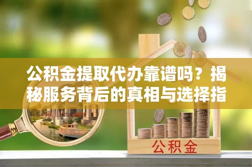 来宾公积金提取代办靠谱吗？揭秘服务背后的真相与选择指南