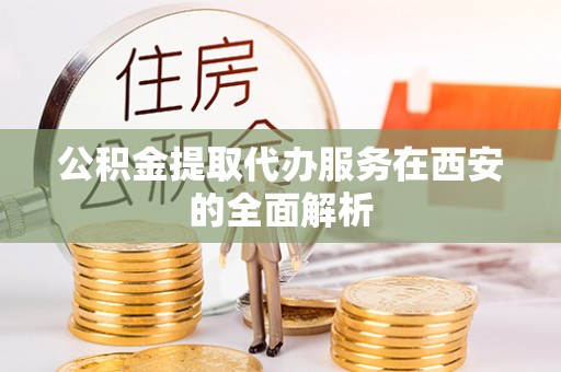 来宾公积金提取代办服务在西安的全面解析