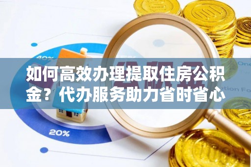 来宾如何高效办理提取住房公积金？代办服务助力省时省心