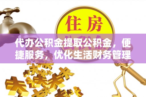 来宾代办公积金提取公积金，便捷服务，优化生活财务管理
