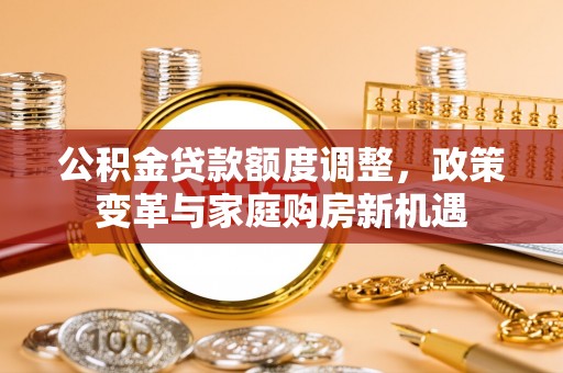 来宾公积金贷款额度调整，政策变革与家庭购房新机遇