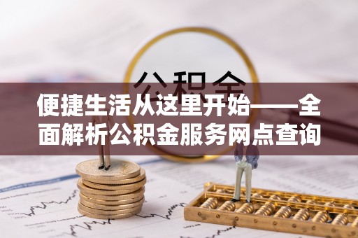 来宾便捷生活从这里开始——全面解析公积金服务网点查询与高效利用