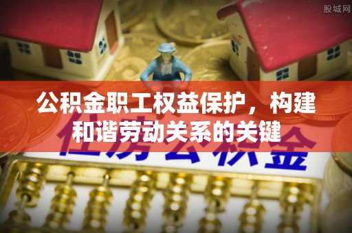 来宾公积金职工权益保护，构建和谐劳动关系的关键