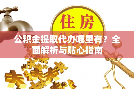 来宾公积金提取代办哪里有？全面解析与贴心指南