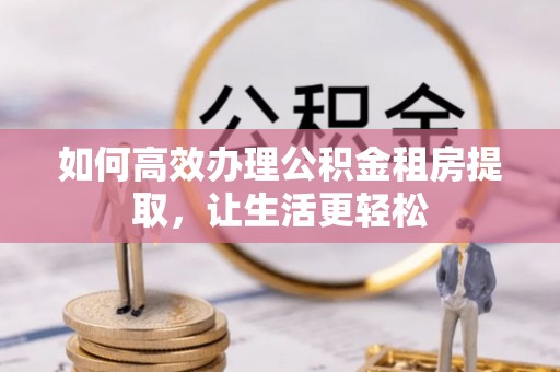 来宾如何高效办理公积金租房提取，让生活更轻松