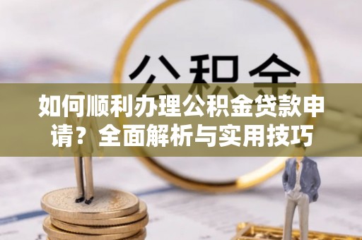 来宾如何顺利办理公积金贷款申请？全面解析与实用技巧