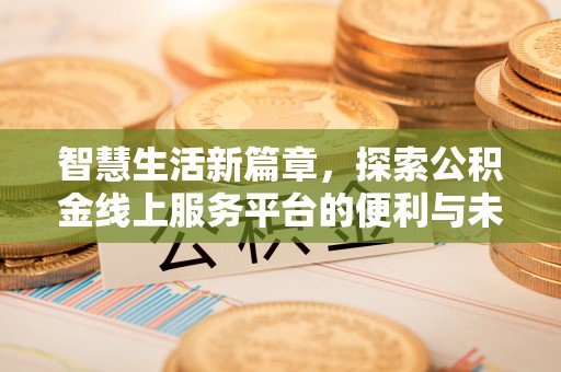 来宾智慧生活新篇章，探索公积金线上服务平台的便利与未来