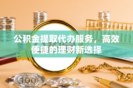 来宾公积金提取代办服务，高效便捷的理财新选择