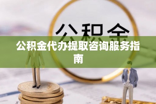 来宾公积金代办提取咨询服务指南