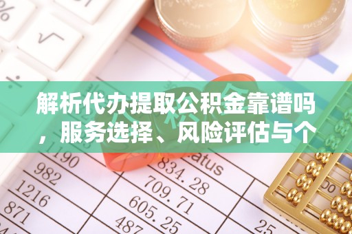 来宾解析代办提取公积金靠谱吗，服务选择、风险评估与个人权益保障